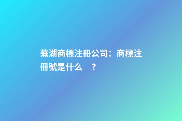 蕪湖商標注冊公司：商標注冊號是什么？